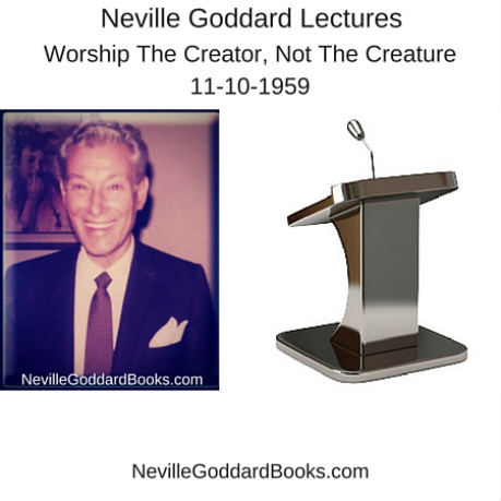 Neville Goddard Lecture – Worship The Creator, Not The Creature . . 11-10-1959