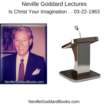 Neville Goddard Lecture – Is Christ Your Imagination . . 03-22-1963